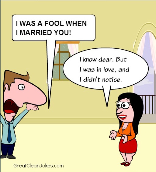 Man - I WAS A FOOL WHEN I MARRIED YOU!' Wife -  I know dear. But I was in love, and I didn't notice.