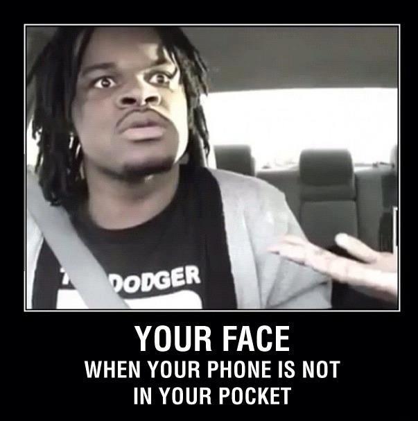 Your face when your phone is not in your pocket