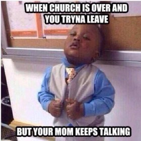 When church is over and you tryna leave but your mom keeps talking.