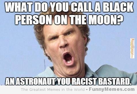what do you call a black astronaut on the moon? An astronaut you racist bastard